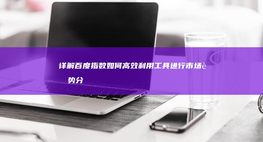 详解百度指数：如何高效利用工具进行市场趋势分析