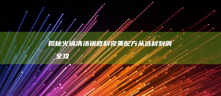 揭秘火锅清汤锅底料完美配方：从选材到调制全攻略